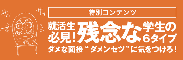 特別コンテンツ 就活生必見！残念な学生の6タイプ ダメな面接”ダメンセツ”に気をつけろ！