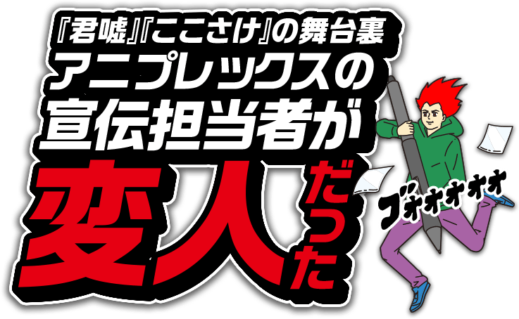 『君嘘』『ここさけ』の舞台裏 アニプレックスの宣伝担当者が変人だった